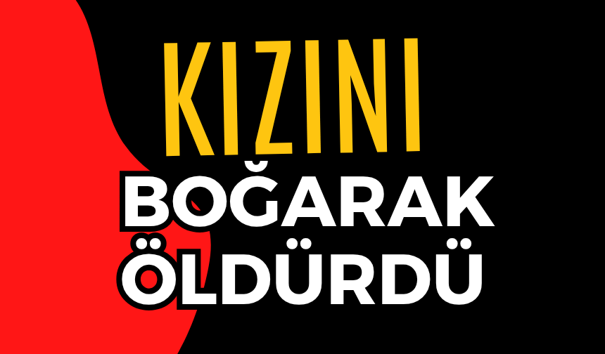 Kızını boğarak öldürdü