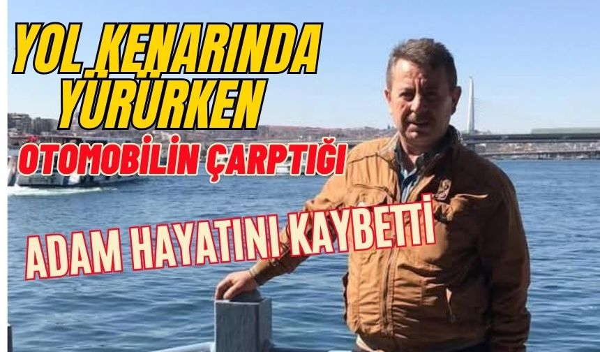 YOL KENARINDA YÜRÜRKEN OTOMOBİLİN ÇARPTIĞI ADAM HAYATINI KAYBETTİ