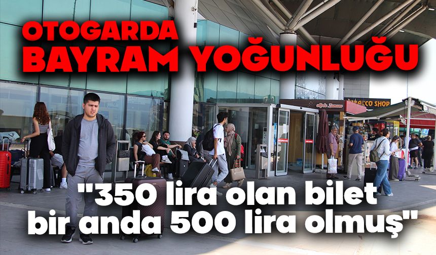Otogarda bayram yoğunluğu başladı: "350 lira olan bilet, bir anda 500 lira olmuş"