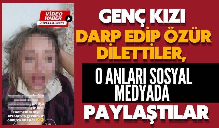 Genç kızı darp edip özür dilettiler, o anları sosyal medyada paylaştılar