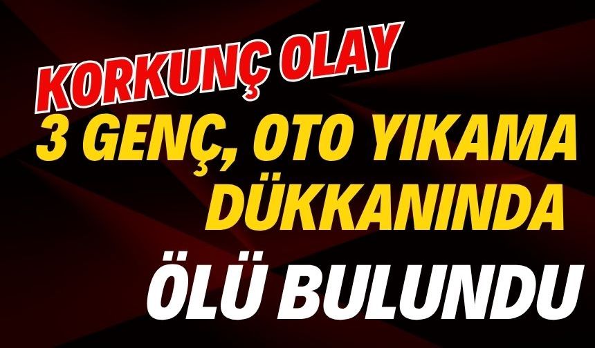 3 genç, oto yıkama dükkanında ölü bulundu