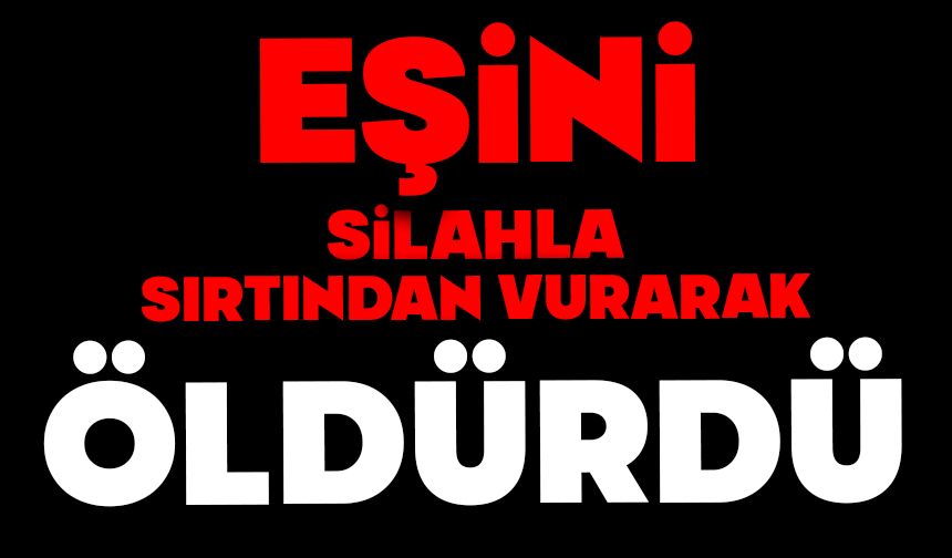 Eşini silahla sırtından vurarak öldürdü