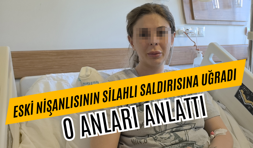 Eski nişanlısının silahlı saldırısına uğrayan kadın konuştu