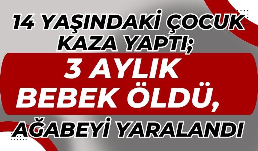 14 yaşındaki çocuk kaza yaptı; 3 aylık bebek öldü, ağabeyi yaralandı