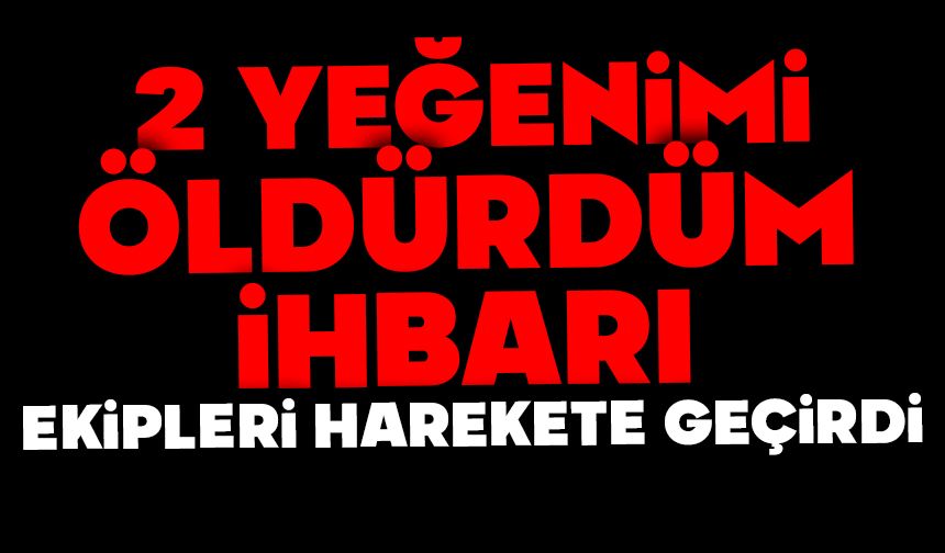 "İki yeğenimi öldürdüm" ihbarı ekipleri harekete geçirdi