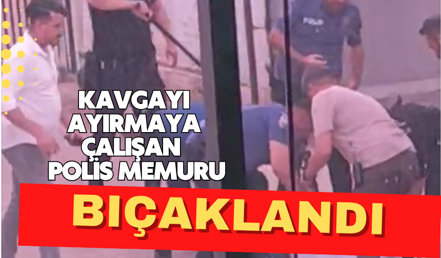 Kavgayı ayırmaya çalışan polis memuru bıçaklandı