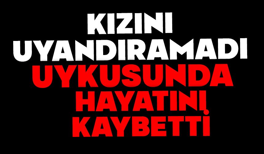 Kızını uyandıramadı, uykusunda hayatını kaybetti