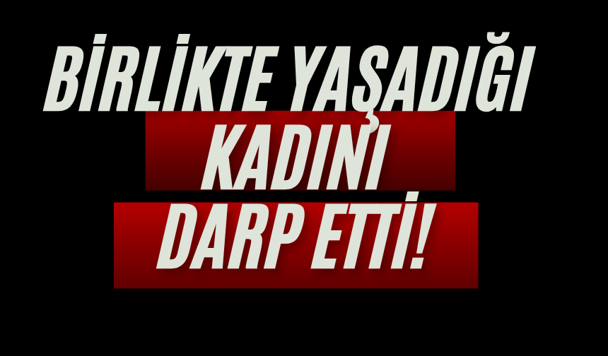 Birlikte yaşadığı kadını darp etti