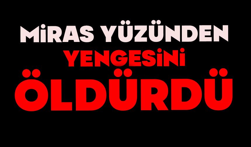 Miras yüzünden yengesini öldürdü