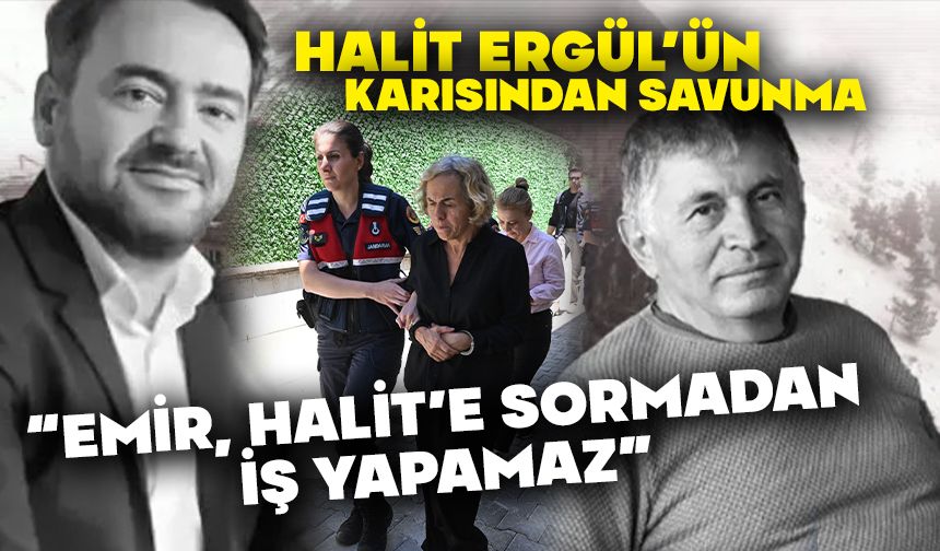HALİT ERGÜL’ÜN KARISINDAN SAVUNMA  “EMİR, HALİT’E SORMADAN İŞ YAPAMAZ”