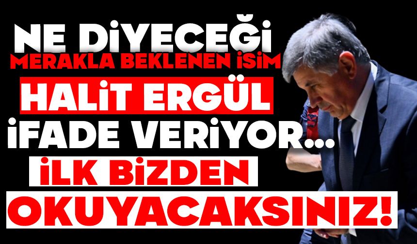MERAKLA BEKLENEN İSİM HALİT ERGÜL, İFADE VERİYOR