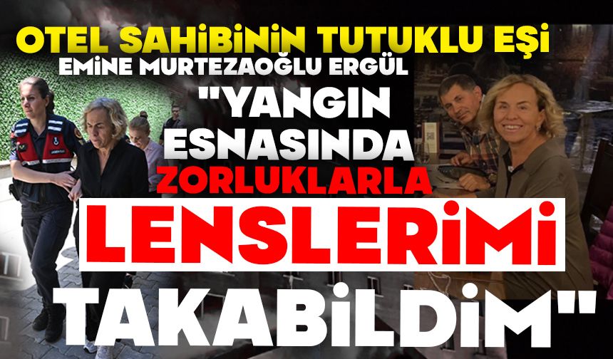 Otel sahibinin tutuklu eşi Emine Murtezaoğlu Ergül;  "YANGIN ESNASINDA ZORLUKLARLA LENSLERİMİ TAKABİLDİM"