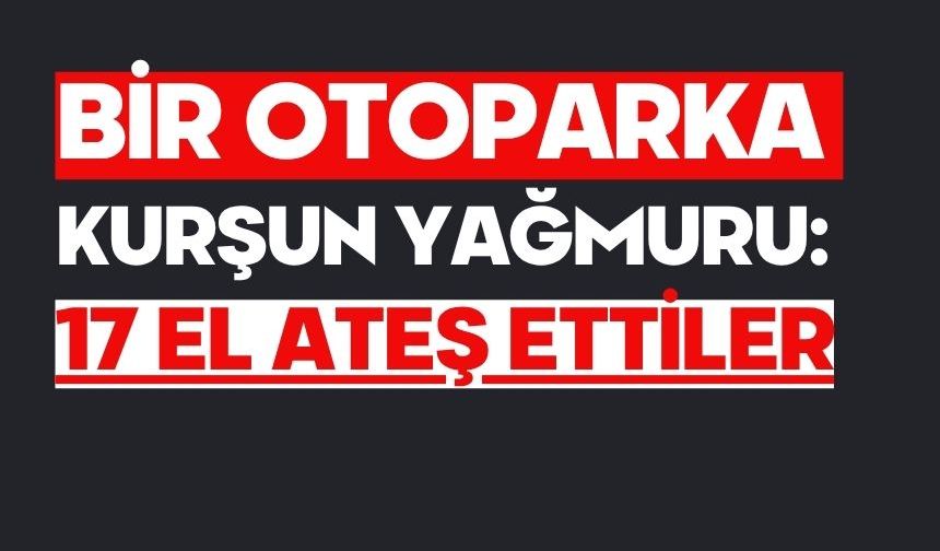 Bir otoparka kurşun yağmuru: 17 el ateş ettiler