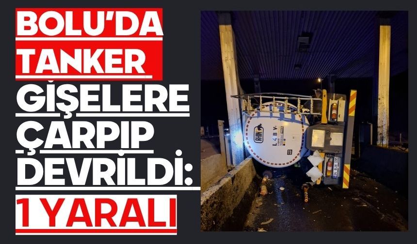Bolu’da tanker gişelere çarpıp devrildi: 1 yaralı