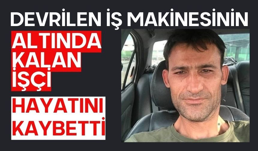 Devrilen iş makinesinin altında kalan işçi hayatını kaybetti