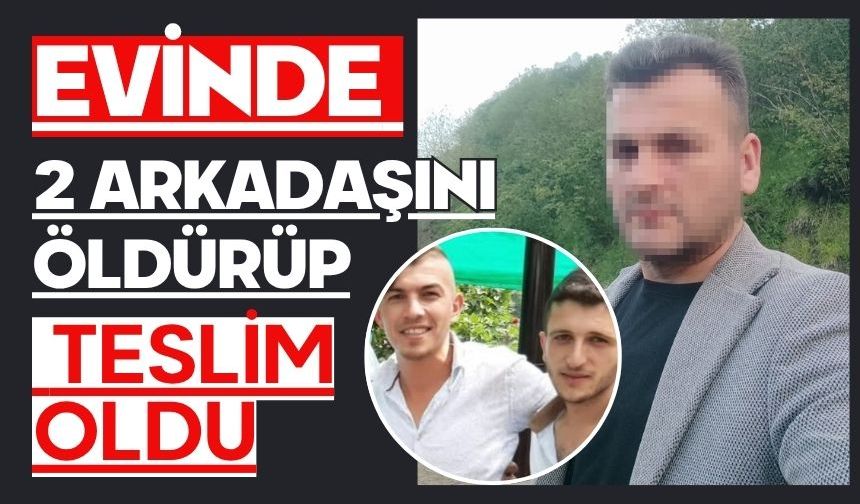 Evinde 2 arkadaşını öldürüp teslim oldu