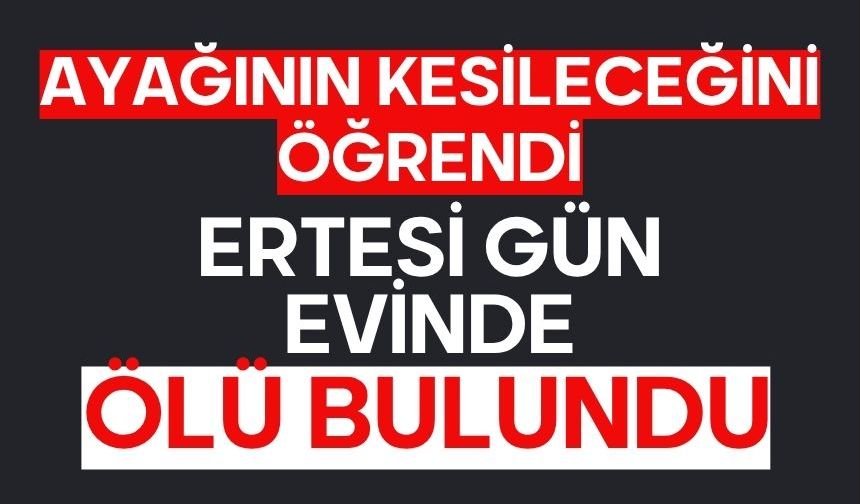 Ayağının kesileceğini öğrendi ertesi gün evinde ölü bulundu
