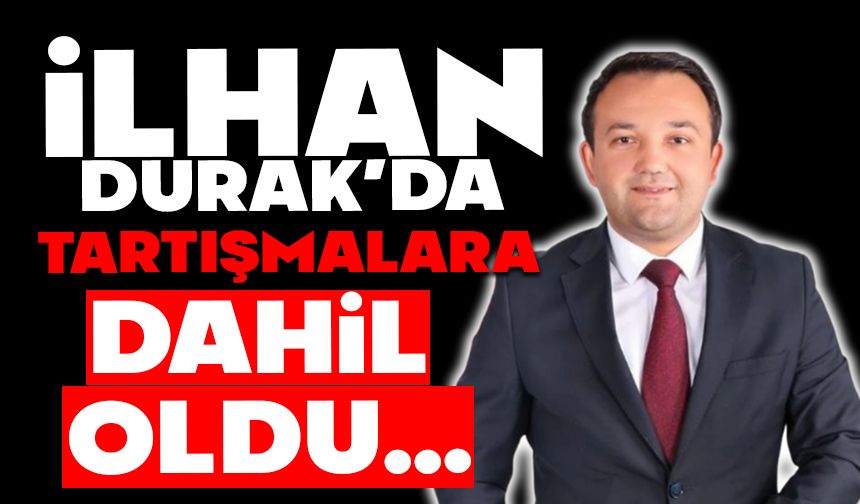 İLHAN DURAK’DA TARTIŞMALARA DAHİL OLDU
