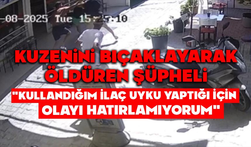 Kuzenini bıçaklayarak öldüren şüpheli: "Kullandığım ilaç uyku yaptığı için olayı hatırlamıyorum"