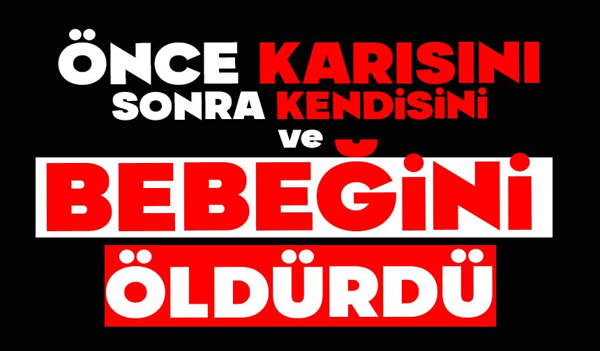 Önce karısını sonra kendisini ve bebeğini öldürdü