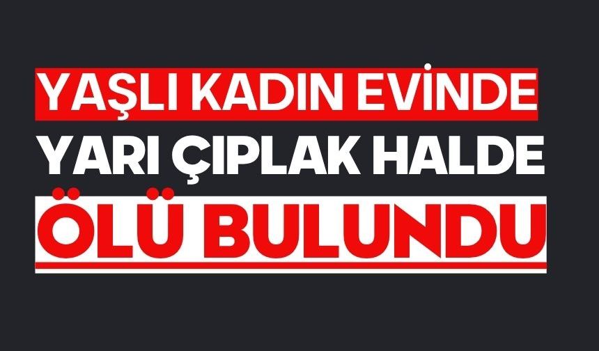 Yaşlı kadın evinde yarı çıplak halde ölü bulundu