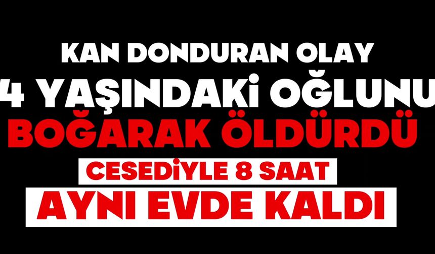 Kan donduran olay: 4 yaşındaki oğlunu boğarak öldürdü, cesediyle 8 saat aynı evde kaldı