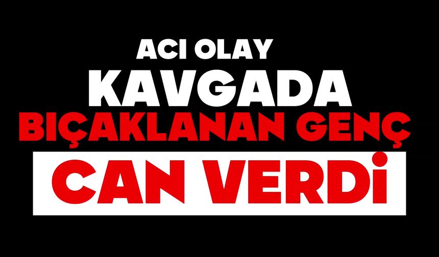 Kavgada bıçaklanan genç öldü