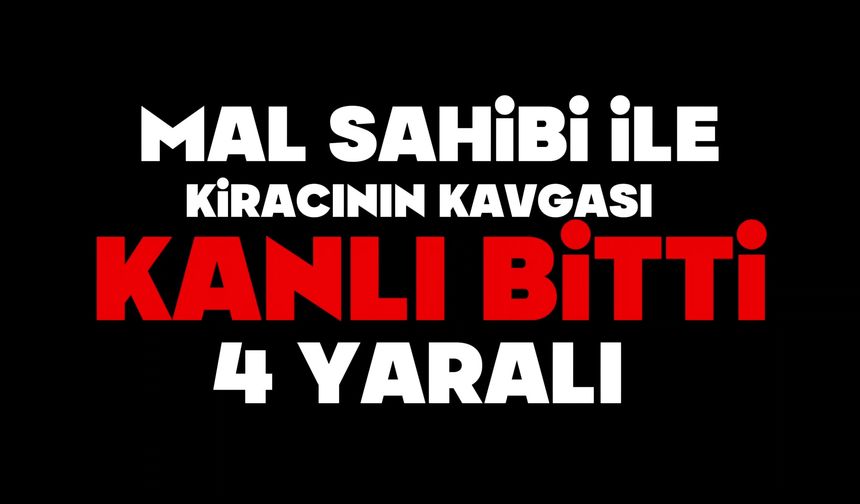 Mal sahibi ile kiracının kavgası kanlı bitti: 3'ü ağır 4 yaralı