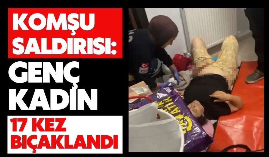Komşu saldırısı: Genç kadın 17 kez bıçaklandı