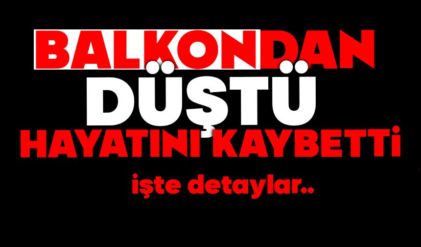 Balkondan düşen şahıs hayatını kaybetti