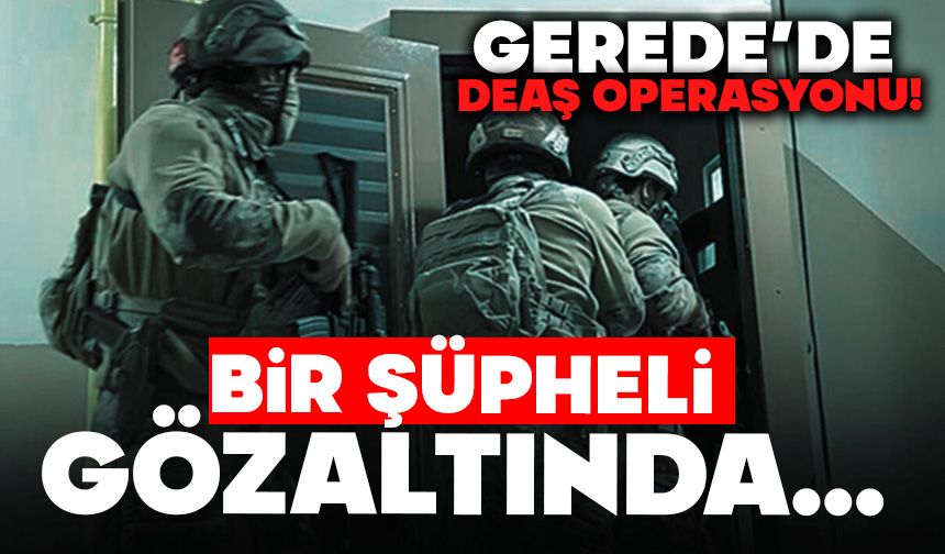 Gerede’de DEAŞ Operasyonu!  BİR ŞÜPHELİ GÖZALTINDA…