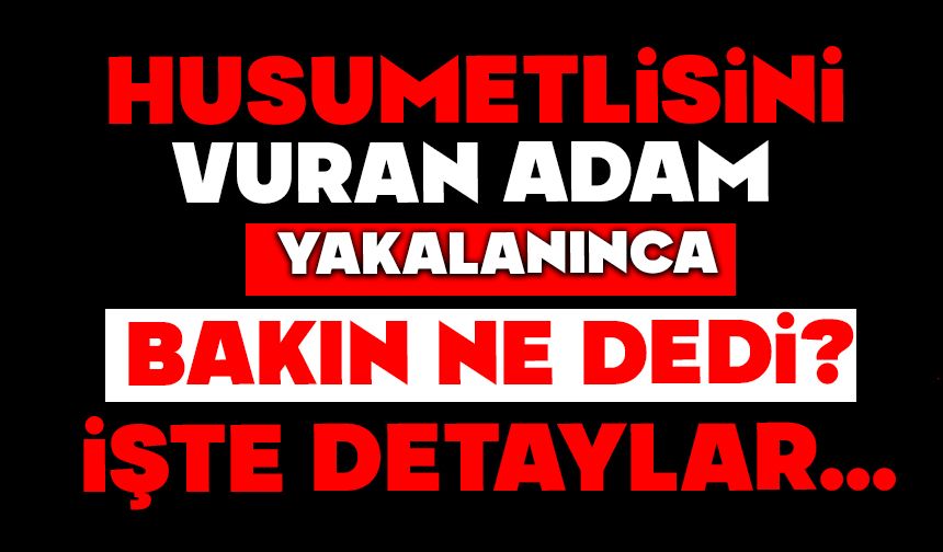 Husumetlisini vurdu yakalanınca bakın ne dedi?