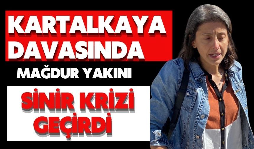 KARTALKAYA DAVASINDA MAĞDUR YAKINI SİNİR KRİZİ GEÇİRDİ