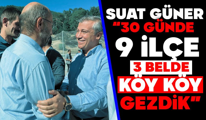 Suat Güner: “30 Günde 9 İlçe, 3 Belde, Köy Köy Gezdik”