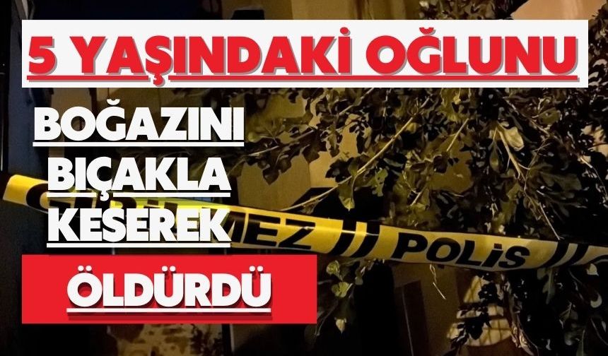 5 yaşındaki oğlunu boğazını bıçakla keserek öldürdü