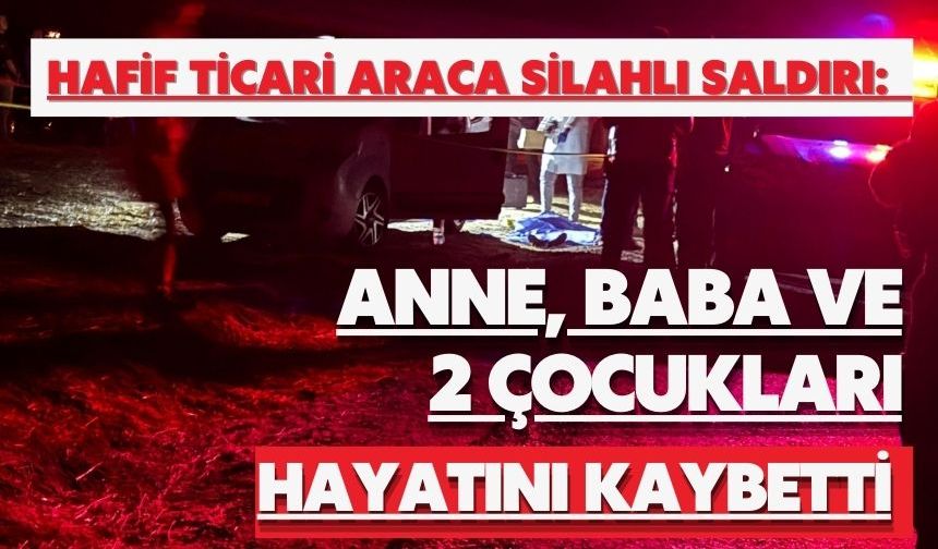 Hafif ticari araca silahlı saldırı: Anne, baba ve 2 çocukları hayatını kaybetti