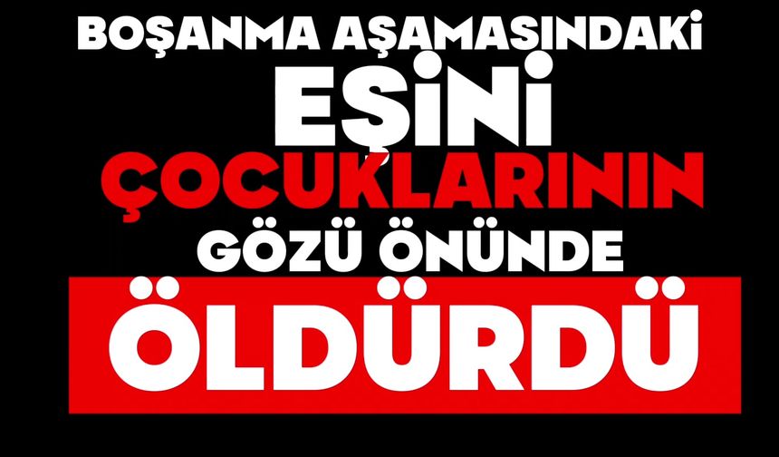 Boşanma aşamasındaki eşini çocuklarının yanında öldürdü