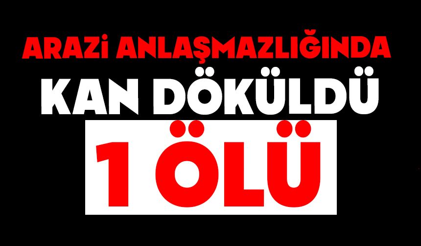 Arazi anlaşmazlığında kan döküldü: 1 ölü