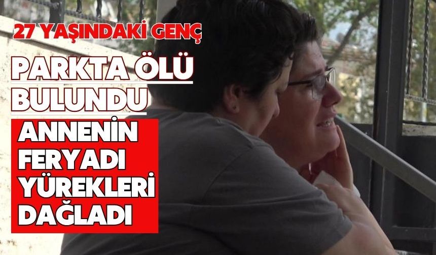 27 yaşındaki genç parkta ölü bulundu annenin feryadı yürekleri dağladı