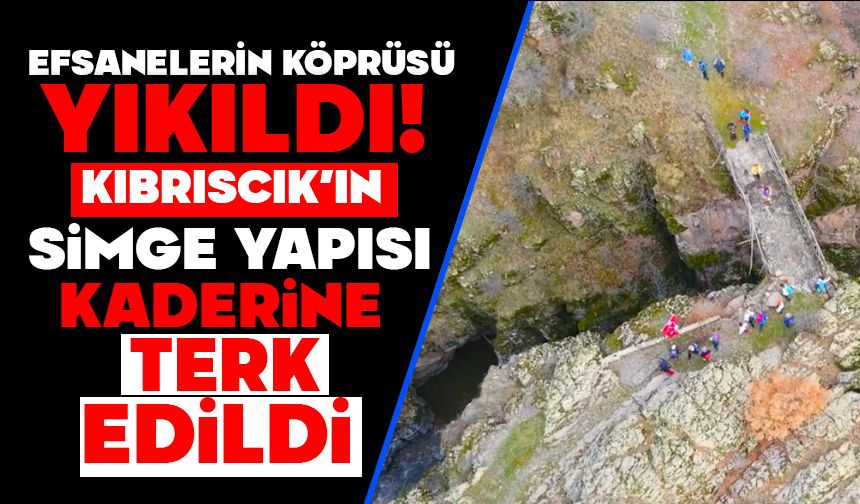 EFSANELERİN KÖPRÜSÜ YIKILDI!  KIBRISCIK’IN SİMGE YAPISI KADERİNE TERK EDİLDİ