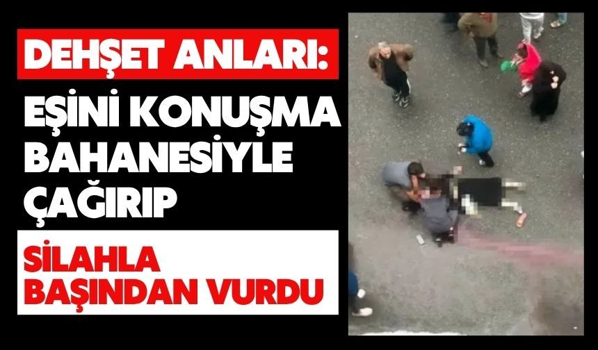 Dehşet anları: Eşini konuşma bahanesiyle çağırıp silahla başından vurdu