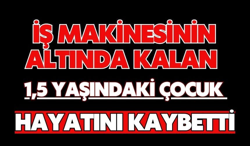 İş makinesinin altında kalan 1,5 yaşındaki çocuk hayatını kaybetti