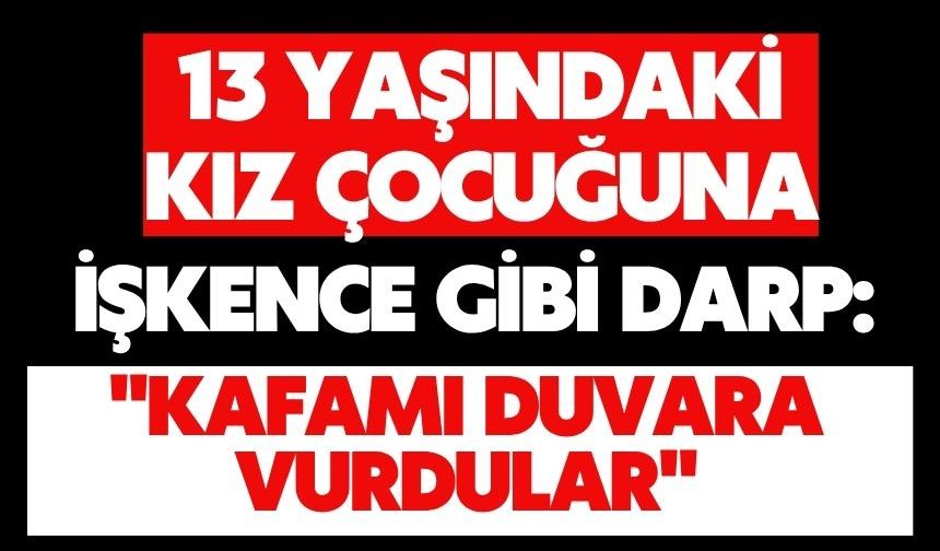 13 yaşındaki kız çocuğuna işkence gibi darp: "Kafamı duvara vurdular"