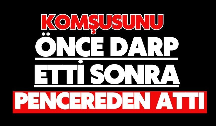 Komşusunu önce darp etti daha sonra pencereden attı