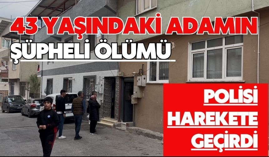 43 yaşındaki adamın şüpheli ölümü polisi harekete geçirdi