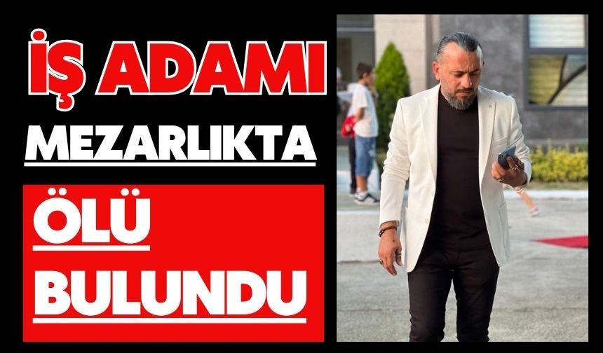 İş adamı mezarlıkta ölü bulundu