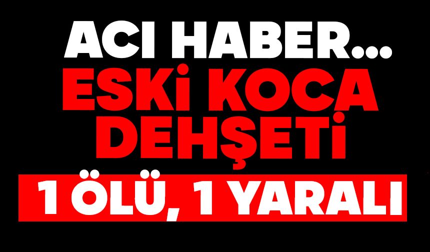 Eski koca dehşeti: 1 ölü, 1 ağır yaralı
