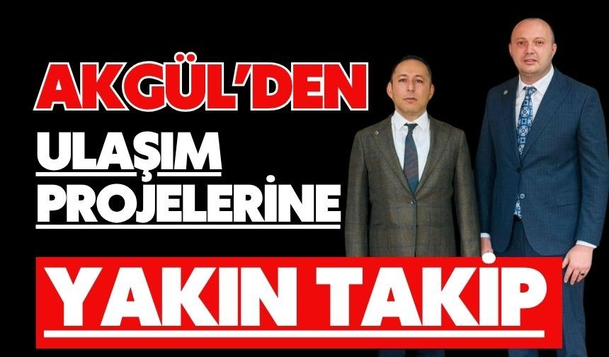 AKGÜL’DEN ULAŞIM PROJELERİNE YAKIN TAKİP