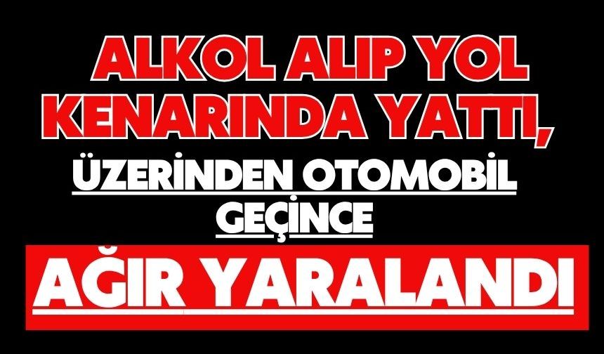 Alkol alıp yol kenarında yattı, üzerinden otomobil geçince ağır yaralandı