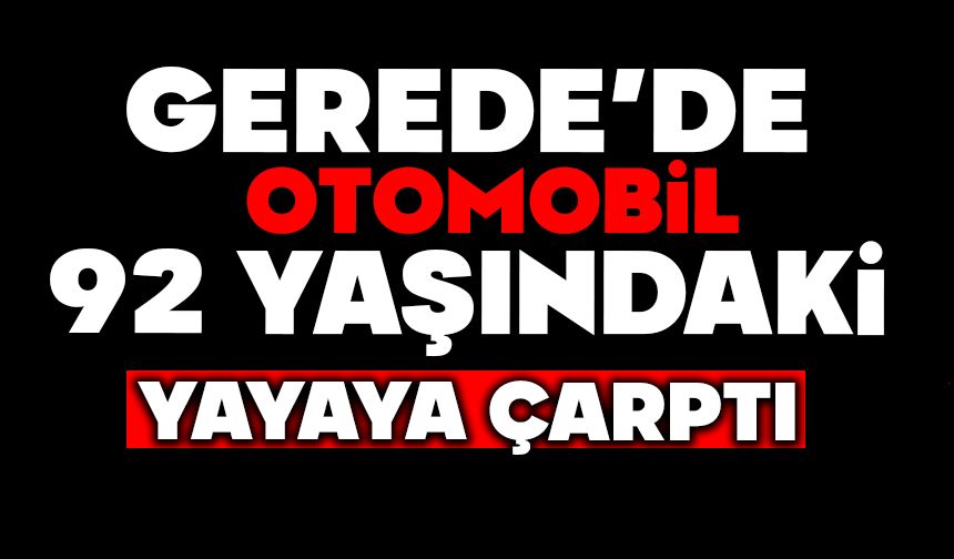 GEREDE’DE OTOMOBİL 92 YAŞINDAKİ YAYAYA ÇARPTI